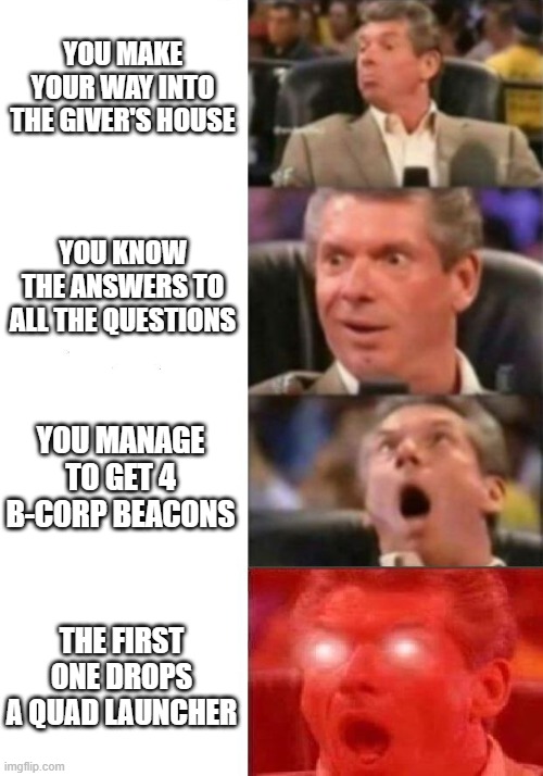 Isle the giver | YOU MAKE YOUR WAY INTO THE GIVER'S HOUSE; YOU KNOW THE ANSWERS TO ALL THE QUESTIONS; YOU MANAGE TO GET 4 B-CORP BEACONS; THE FIRST ONE DROPS A QUAD LAUNCHER | image tagged in mr mcmahon reaction | made w/ Imgflip meme maker