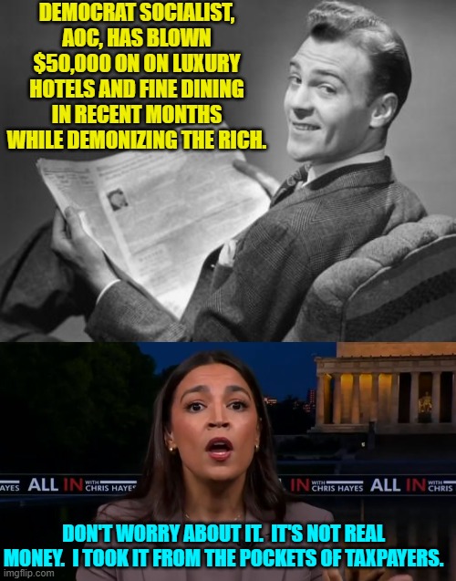 She wouldn't want lobbyists to think she's poor or anything like that. | DEMOCRAT SOCIALIST, AOC, HAS BLOWN $50,000 ON ON LUXURY HOTELS AND FINE DINING IN RECENT MONTHS WHILE DEMONIZING THE RICH. DON'T WORRY ABOUT IT.  IT'S NOT REAL MONEY.  I TOOK IT FROM THE POCKETS OF TAXPAYERS. | image tagged in 50's newspaper | made w/ Imgflip meme maker