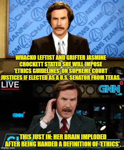 A leftist and ethics.  An oxy-moronic combination if ever there was one. | WHACKO LEFTIST AND GRIFTER JASMINE CROCKETT STATED SHE WILL IMPOSE ‘ETHICS GUIDELINES’ ON SUPREME COURT JUSTICES IF ELECTED AS A U.S. SENATOR FROM TEXAS. THIS JUST IN: HER BRAIN IMPLODED AFTER BEING HANDED A DEFINITION OF 'ETHICS'. | image tagged in breaking news | made w/ Imgflip meme maker
