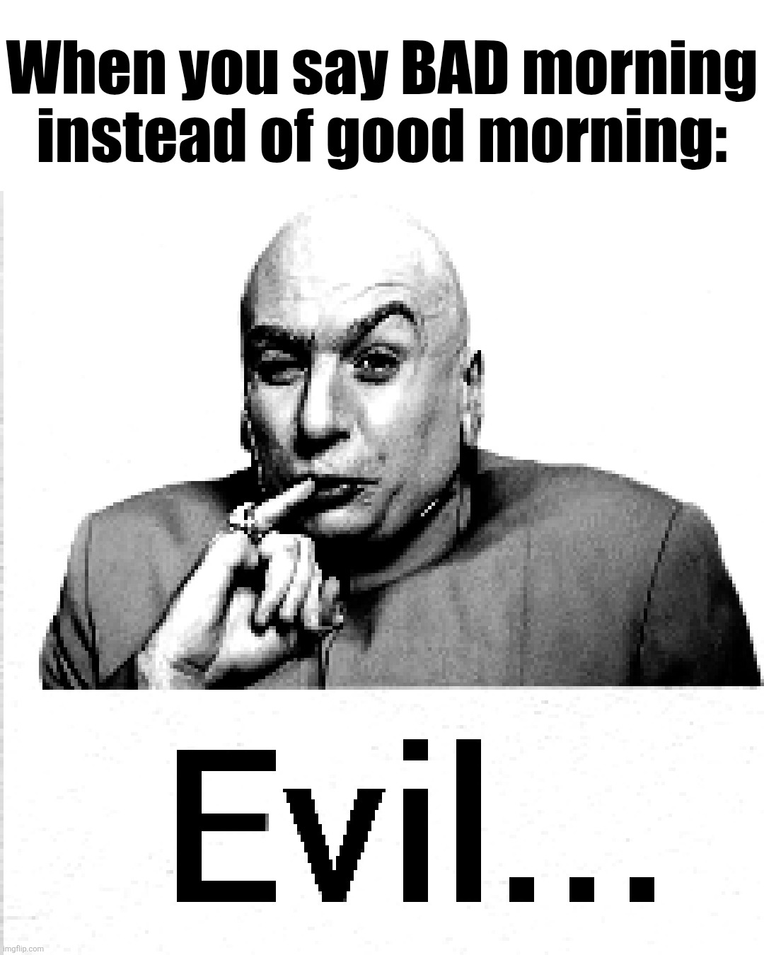Yes, indeed, how despicable! How precisely... I must say... Evil... | When you say BAD morning instead of good morning: | image tagged in evil,austin powers,dr evil,memes | made w/ Imgflip meme maker