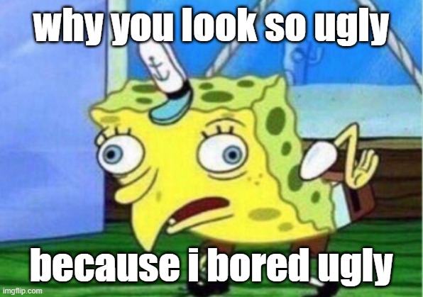 Mocking Spongebob | why you look so ugly; because i bored ugly | image tagged in memes,mocking spongebob | made w/ Imgflip meme maker