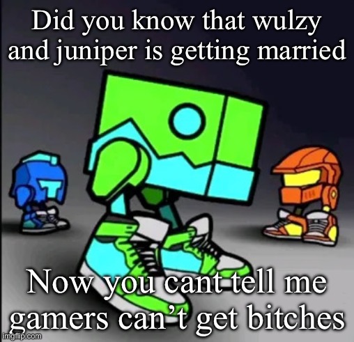Geometry Dash Drip | Did you know that wulzy and juniper is getting married; Now you cant tell me gamers can’t get bitches | image tagged in geometry dash drip | made w/ Imgflip meme maker