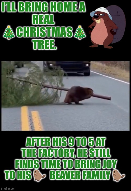 Beaver bringing home Xmas tree | I’LL BRING HOME A 
REAL 
🎄CHRISTMAS🎄
TREE. AFTER HIS 9 TO 5 AT THE FACTORY, HE STILL FINDS TIME TO BRING JOY TO HIS 🦫  BEAVER FAMILY 🦫 | image tagged in beaver,christmas,childhood memory,family life,ai,wood | made w/ Imgflip meme maker