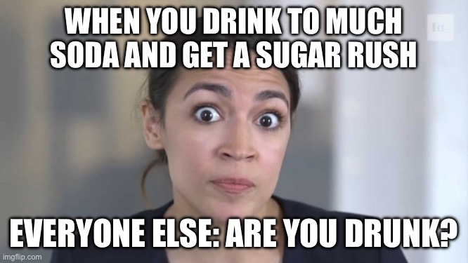 Crazy Alexandria Ocasio-Cortez | WHEN YOU DRINK TO MUCH SODA AND GET A SUGAR RUSH EVERYONE ELSE: ARE YOU DRUNK? | image tagged in crazy alexandria ocasio-cortez | made w/ Imgflip meme maker
