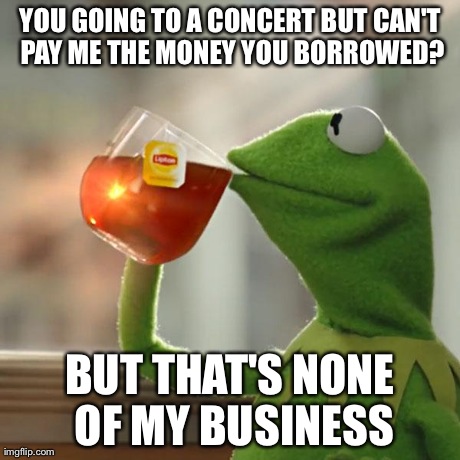 But That's None Of My Business Meme | YOU GOING TO A CONCERT BUT CAN'T PAY ME THE MONEY YOU BORROWED? BUT THAT'S NONE OF MY BUSINESS | image tagged in memes,but thats none of my business,kermit the frog | made w/ Imgflip meme maker