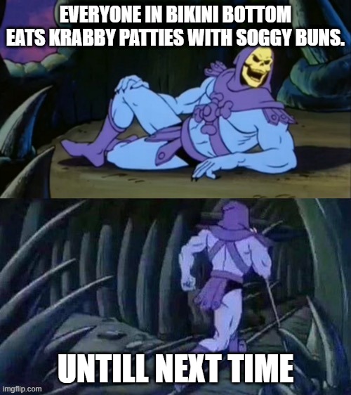 Krabby Patties | EVERYONE IN BIKINI BOTTOM EATS KRABBY PATTIES WITH SOGGY BUNS. UNTILL NEXT TIME | image tagged in skeletor disturbing facts | made w/ Imgflip meme maker