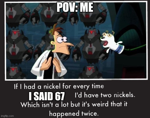 Doof If I had a Nickel | POV: ME; I SAID 67 | image tagged in doof if i had a nickel,67 | made w/ Imgflip meme maker