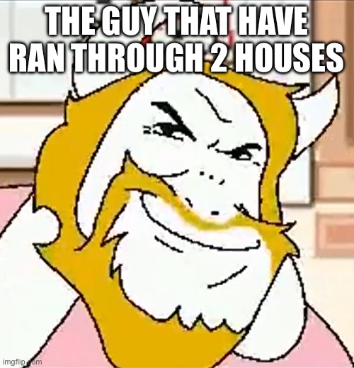 asgore smug | THE GUY THAT HAVE RAN THROUGH 2 HOUSES | image tagged in asgore smug | made w/ Imgflip meme maker