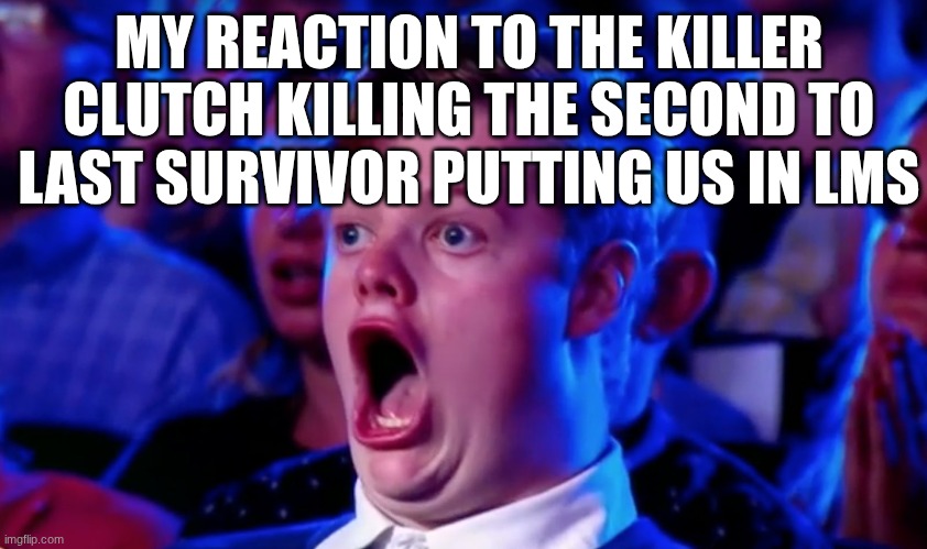 ARE YOU KIDDING ME | MY REACTION TO THE KILLER CLUTCH KILLING THE SECOND TO LAST SURVIVOR PUTTING US IN LMS | image tagged in surprised open mouth | made w/ Imgflip meme maker