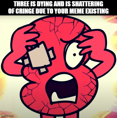 THREE IS DYING AND IS SHATTERING OF CRINGE DUE TO YOUR MEME EXISTING | made w/ Imgflip meme maker