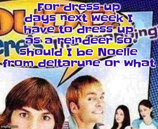 dude where's the cropping | For dress up days next week I have to dress up as a reindeer so should I be Noelle from deltarune or what | image tagged in dude where's the cropping | made w/ Imgflip meme maker