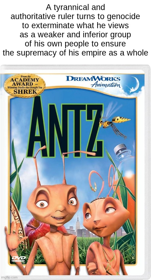 old dreamworks was wild | A tyrannical and authoritative ruler turns to genocide to exterminate what he views as a weaker and inferior group of his own people to ensure the supremacy of his empire as a whole | image tagged in movie,wild,ww2 | made w/ Imgflip meme maker