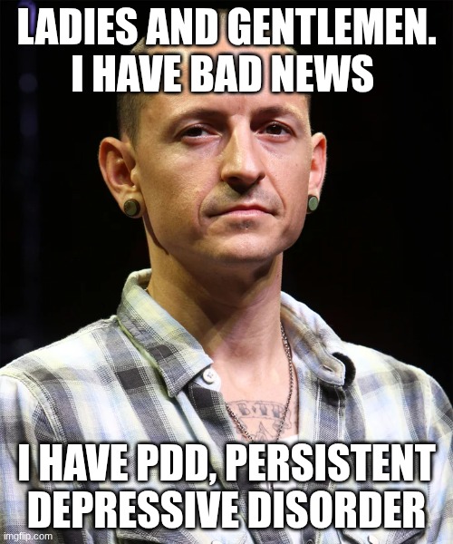 I'm depressed | LADIES AND GENTLEMEN. I HAVE BAD NEWS; I HAVE PDD, PERSISTENT DEPRESSIVE DISORDER | image tagged in depression,chester bennington,linkin park | made w/ Imgflip meme maker