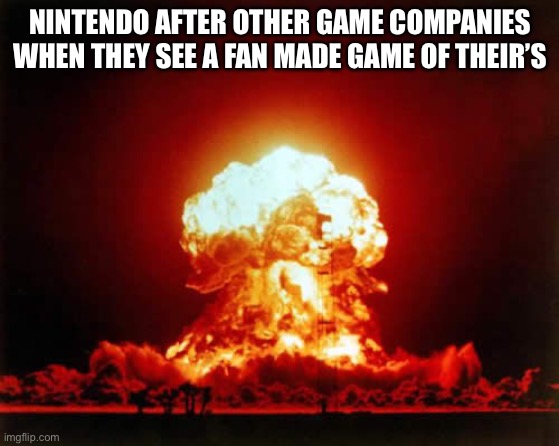 Nuclear Explosion Meme | NINTENDO AFTER OTHER GAME COMPANIES WHEN THEY SEE A FAN MADE GAME OF THEIR’S | image tagged in memes,nuclear explosion | made w/ Imgflip meme maker