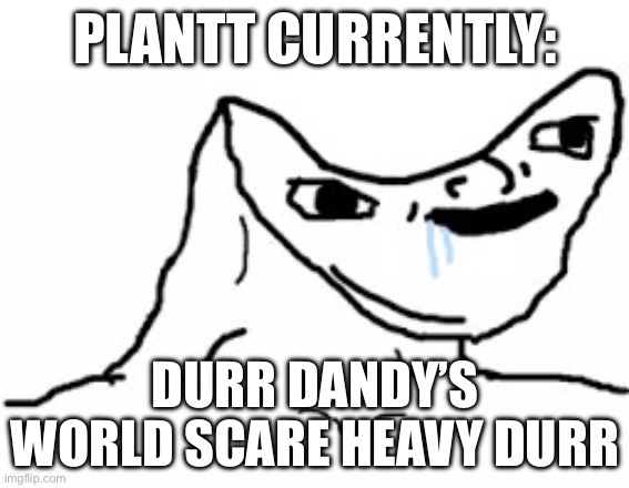 HE CAN GO F**K HIMSELF | PLANTT CURRENTLY:; DURR DANDY’S WORLD SCARE HEAVY DURR | image tagged in drooling brainless idiot | made w/ Imgflip meme maker