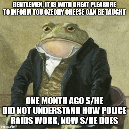 GENTLEMEN, IT IS WITH GREAT PLEASURE TO INFORM YOU CZECHY CHEESE CAN BE TAUGHT ONE MONTH AGO S/HE DID NOT UNDERSTAND HOW POLICE RAIDS WORK,  | image tagged in gentlemen it is with great pleasure to inform you that | made w/ Imgflip meme maker