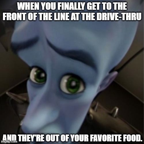 Megamind peeking | WHEN YOU FINALLY GET TO THE FRONT OF THE LINE AT THE DRIVE-THRU; AND THEY'RE OUT OF YOUR FAVORITE FOOD. | image tagged in megamind peeking | made w/ Imgflip meme maker