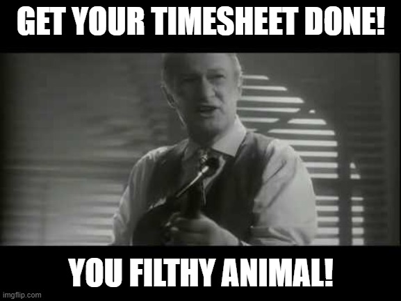 ya filthy animal! | GET YOUR TIMESHEET DONE! YOU FILTHY ANIMAL! | image tagged in ya filthy animal | made w/ Imgflip meme maker
