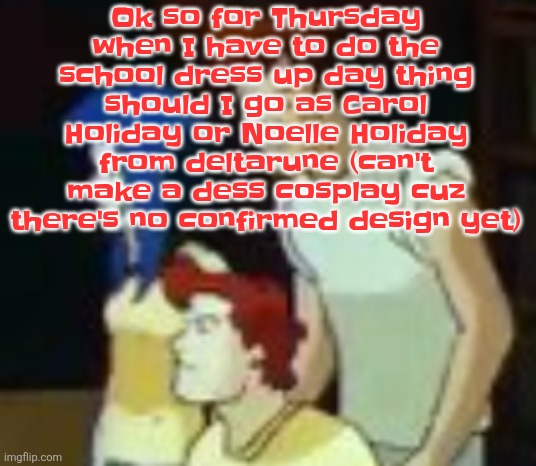 qhquqhhuah????? | Ok so for Thursday when I have to do the school dress up day thing should I go as Carol Holiday or Noelle Holiday from deltarune (can't make a dess cosplay cuz there's no confirmed design yet) | image tagged in qhquqhhuah | made w/ Imgflip meme maker