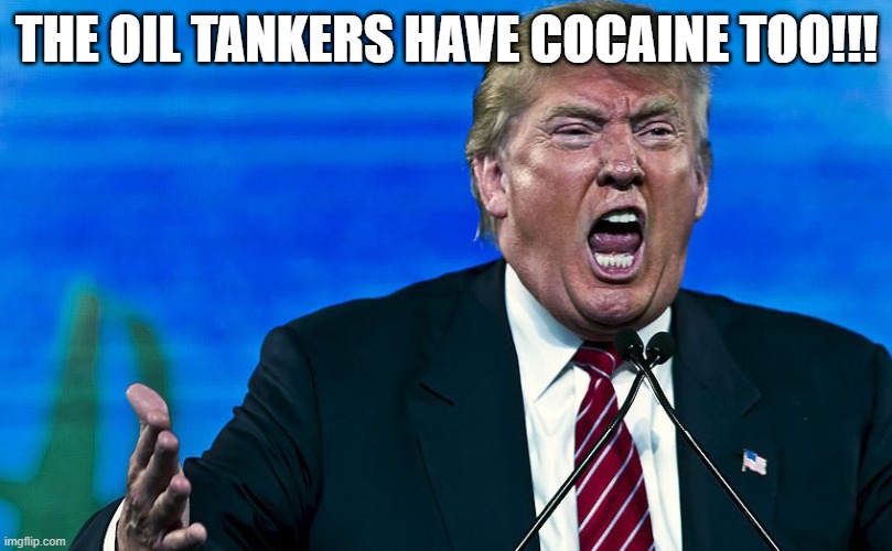 Going for what he was really after | THE OIL TANKERS HAVE COCAINE TOO!!! | image tagged in trump,maga,never trump,donald trump,conservative,venezuela | made w/ Imgflip meme maker