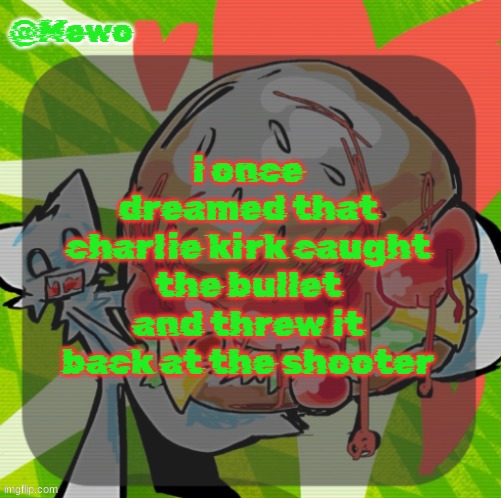 Mewo's DINNER! temp | i once dreamed that charlie kirk caught the bullet and threw it back at the shooter | image tagged in mewo's dinner temp | made w/ Imgflip meme maker