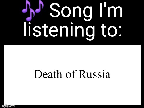 You know the distaste for the MSMG mods is really strong that you posted this | Death of Russia | image tagged in use this if you wanna post the song you are currently listening | made w/ Imgflip meme maker