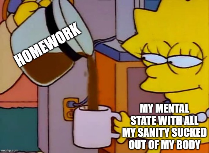 Lisa Simpson Coffee That x shit | HOMEWORK; MY MENTAL STATE WITH ALL MY SANITY SUCKED OUT OF MY BODY | image tagged in lisa simpson coffee that x shit | made w/ Imgflip meme maker