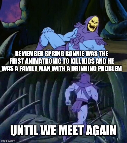 Yeah that’s William Afton alright | REMEMBER SPRING BONNIE WAS THE FIRST ANIMATRONIC TO KILL KIDS AND HE WAS A FAMILY MAN WITH A DRINKING PROBLEM; UNTIL WE MEET AGAIN | image tagged in skeletor disturbing facts | made w/ Imgflip meme maker