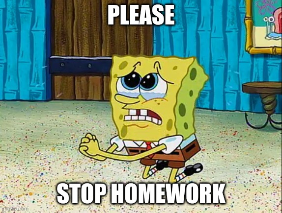 I'm a wreck without you! | PLEASE STOP HOMEWORK | image tagged in i'm a wreck without you | made w/ Imgflip meme maker