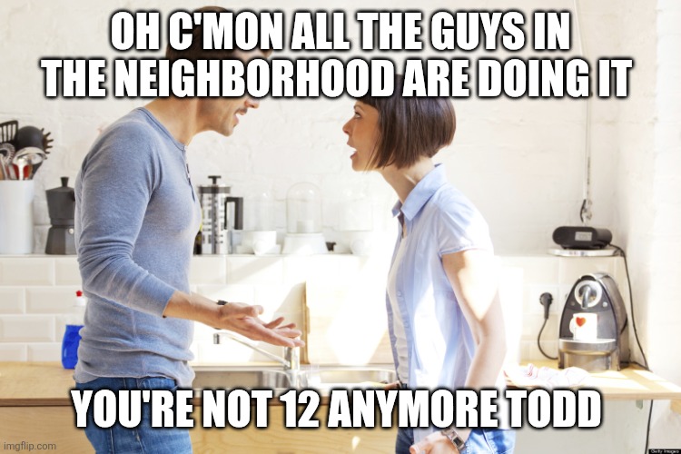 husband and wife | OH C'MON ALL THE GUYS IN THE NEIGHBORHOOD ARE DOING IT YOU'RE NOT 12 ANYMORE TODD | image tagged in husband and wife | made w/ Imgflip meme maker