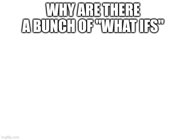 WHY ARE THERE A BUNCH OF "WHAT IFS" | made w/ Imgflip meme maker