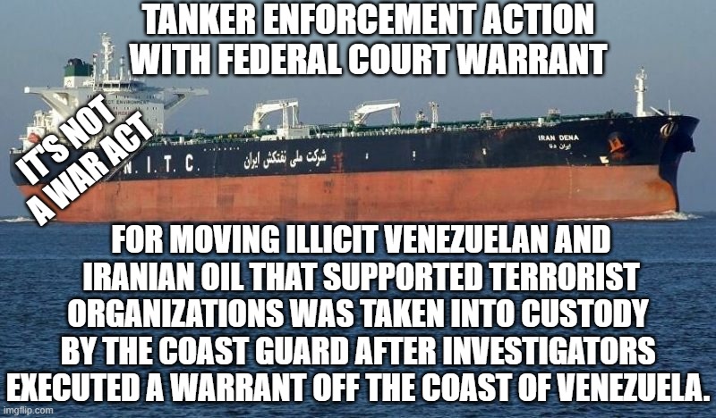 To Hell With Terrorism | TANKER ENFORCEMENT ACTION WITH FEDERAL COURT WARRANT; IT'S NOT A WAR ACT; FOR MOVING ILLICIT VENEZUELAN AND
 IRANIAN OIL THAT SUPPORTED TERRORIST ORGANIZATIONS WAS TAKEN INTO CUSTODY BY THE COAST GUARD AFTER INVESTIGATORS EXECUTED A WARRANT OFF THE COAST OF VENEZUELA. | image tagged in leftists,iran,sanctions,liberals,terrorism | made w/ Imgflip meme maker