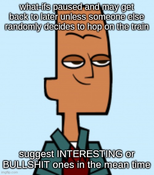 noah | what-ifs paused and may get back to later unless someone else randomly decides to hop on the train; suggest INTERESTING or BULLSHIT ones in the mean time | image tagged in noah | made w/ Imgflip meme maker