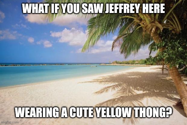 What if... | WHAT IF YOU SAW JEFFREY HERE; WEARING A CUTE YELLOW THONG? | image tagged in island paradise | made w/ Imgflip meme maker
