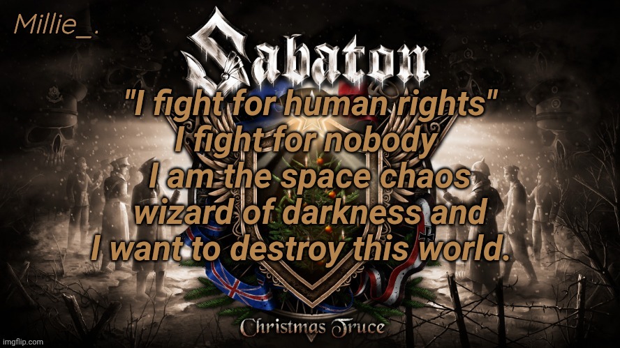 Millie's December announcement template | "I fight for human rights"
I fight for nobody 
I am the space chaos wizard of darkness and I want to destroy this world. | image tagged in millie's december announcement template | made w/ Imgflip meme maker