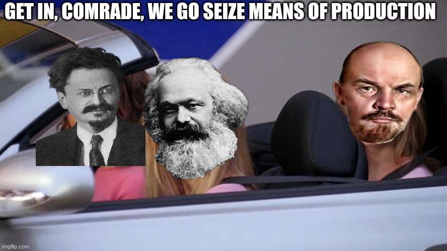 Get in Loser, We're Going Shopping | GET IN, COMRADE, WE GO SEIZE MEANS OF PRODUCTION | image tagged in get in loser we're going shopping | made w/ Imgflip meme maker