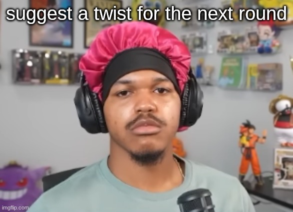 wackawackamun | suggest a twist for the next round | image tagged in wackawackamun | made w/ Imgflip meme maker