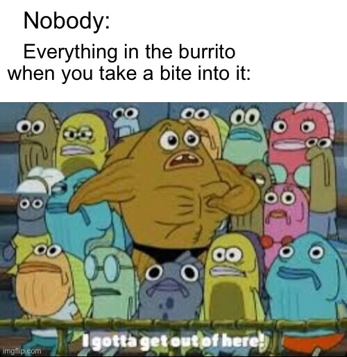 The one con of Mexican food | Nobody:; Everything in the burrito when you take a bite into it: | image tagged in i gotta get outta here spongebob | made w/ Imgflip meme maker