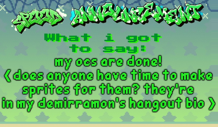 spood announcement | my ocs are done!
❮ does anyone have time to make sprites for them? they're in my demirramon's hangout bio ❯ | image tagged in spood announcement | made w/ Imgflip meme maker