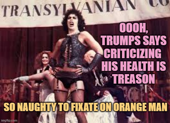 Rocky horror | OOOH,
TRUMPS SAYS
CRITICIZING 
HIS HEALTH IS
TREASON SO NAUGHTY TO FIXATE ON ORANGE MAN | image tagged in rocky horror | made w/ Imgflip meme maker