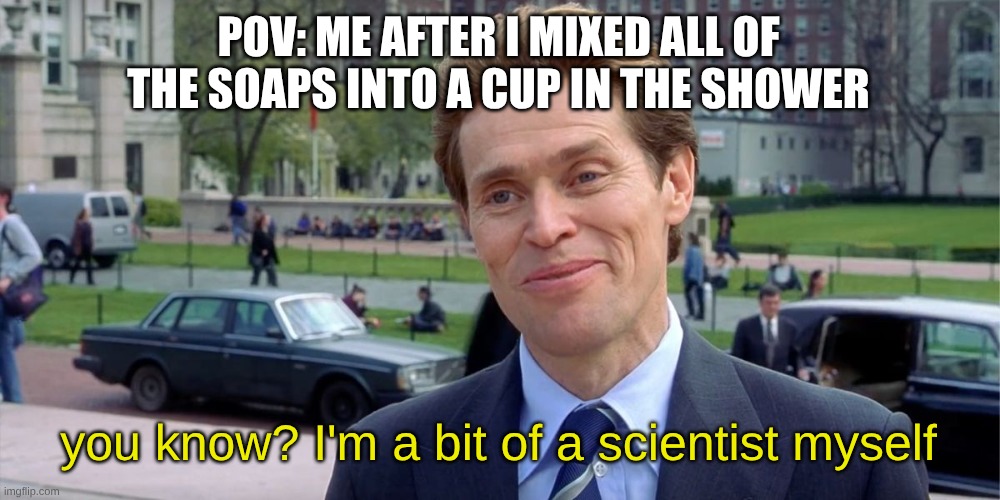 relatable | POV: ME AFTER I MIXED ALL OF THE SOAPS INTO A CUP IN THE SHOWER; you know? I'm a bit of a scientist myself | image tagged in you know i'm something of a scientist myself,meme | made w/ Imgflip meme maker
