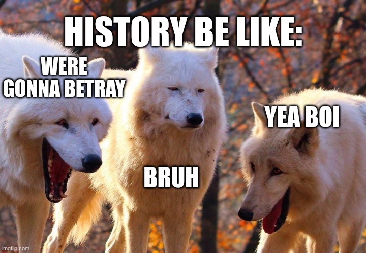 History Be Like: | HISTORY BE LIKE:; WERE GONNA BETRAY; YEA BOI; BRUH | image tagged in 2/3 wolves laugh | made w/ Imgflip meme maker