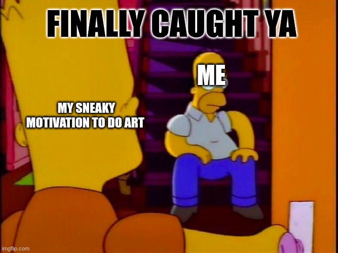 and I have it in a choke hold (4) | FINALLY CAUGHT YA; ME; MY SNEAKY MOTIVATION TO DO ART | image tagged in homer sitting in stair case bart entering door | made w/ Imgflip meme maker