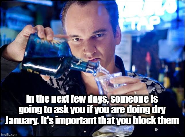 Dry January | In the next few days, someone is going to ask you if you are doing dry January. It's important that you block them | image tagged in quentin tarantino pouring drink,christmas,dry january,funny,funny memes | made w/ Imgflip meme maker