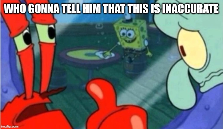 Who gonna tell em | WHO GONNA TELL HIM THAT THIS IS INACCURATE | image tagged in who gonna tell em | made w/ Imgflip meme maker