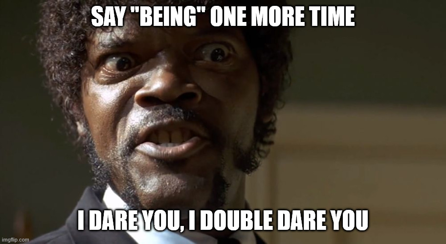  Samuel L Jackson say one more time  | SAY "BEING" ONE MORE TIME; I DARE YOU, I DOUBLE DARE YOU | image tagged in samuel l jackson say one more time | made w/ Imgflip meme maker
