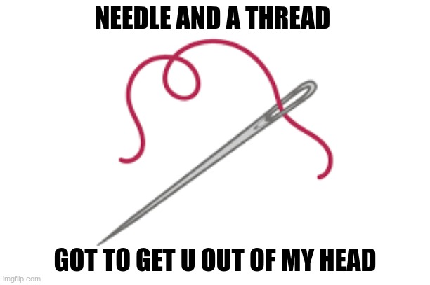stitches Shawn Mendes | NEEDLE AND A THREAD; GOT TO GET U OUT OF MY HEAD | made w/ Imgflip meme maker