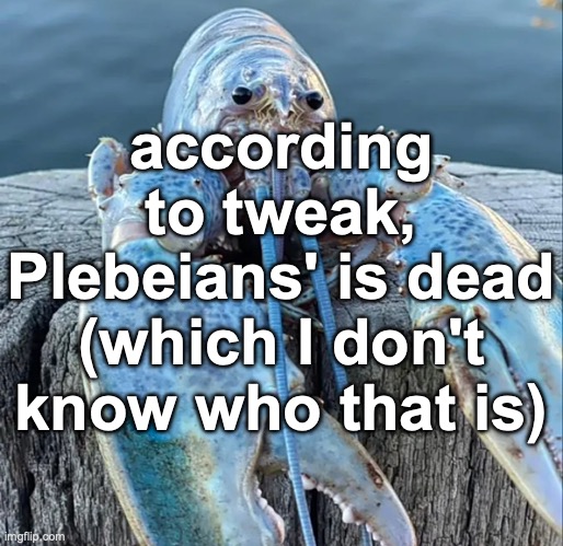 The Blue Lobster | according to tweak, Plebeians' is dead (which I don't know who that is) | image tagged in the blue lobster | made w/ Imgflip meme maker