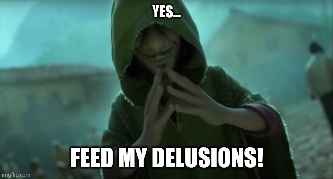Yes... FEED MY DELUSIONS!!! | YES... FEED MY DELUSIONS! | image tagged in we no talk about bruno | made w/ Imgflip meme maker