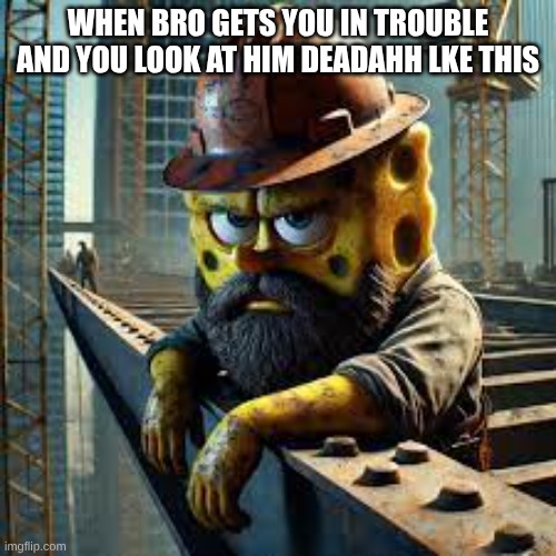 Blue Collar Spongebob | WHEN BRO GETS YOU IN TROUBLE AND YOU LOOK AT HIM DEADAHH LKE THIS | image tagged in blue collar spongebob | made w/ Imgflip meme maker
